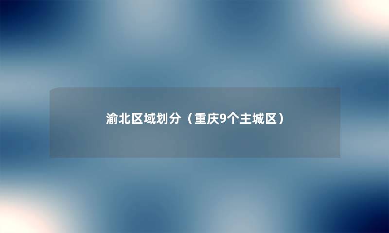 渝北区域划分(重庆9个主城区) 渝北区域划分(重庆9个主城区)