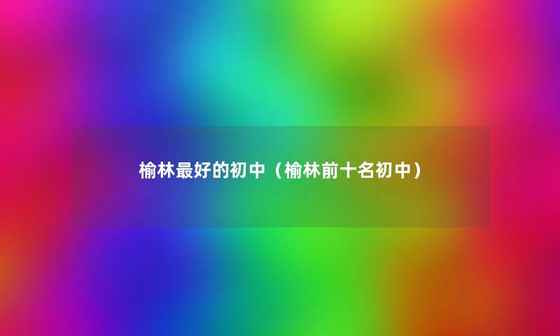 榆林好的初中(榆林前十名初中) 榆林好的初中(榆林前十名初中)