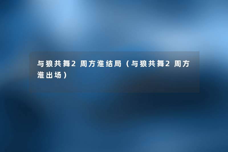 与狼共舞2周方淮结局(与狼共舞2周方淮出场) 与狼共舞2周方淮结局(与狼共舞2周方淮出场)