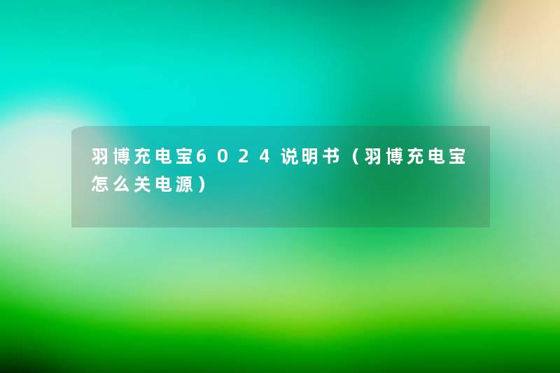 羽博充电宝6024说明书(羽博充电宝怎么关电源) 羽博充电宝6024说明书(羽博充电宝怎么关电源)