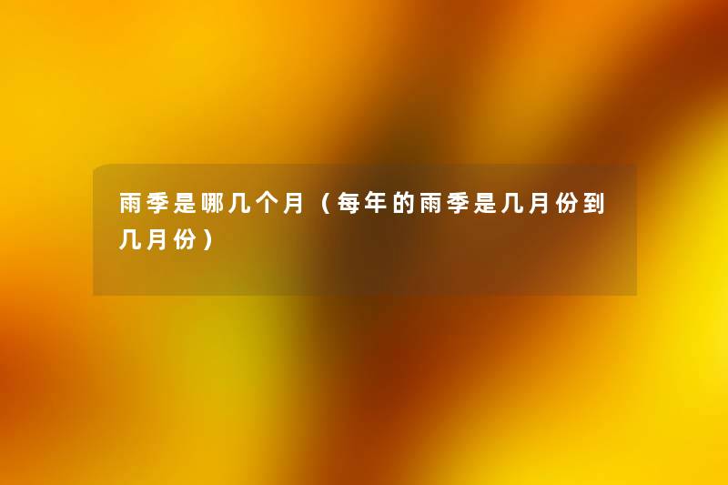 雨季是哪几个月(每年的雨季是几月份到几月份) 雨季是哪几个月(每年的雨季是几月份到几月份)