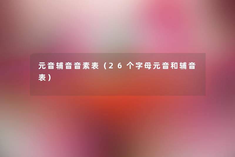 元音辅音音素表(26个字母元音和辅音表) 元音辅音音素表(26个字母元音和辅音表)