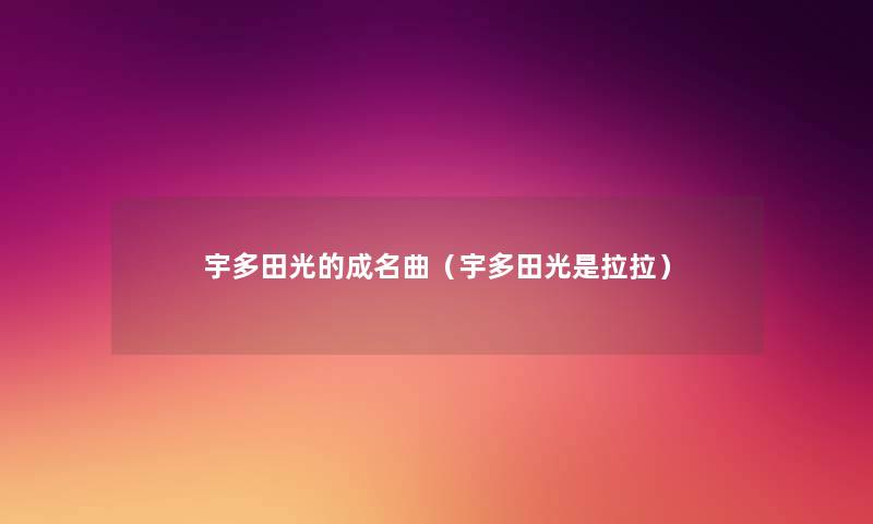 宇多田光的成名曲(宇多田光是拉拉) 宇多田光的成名曲(宇多田光是拉拉)