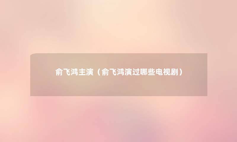 俞飞鸿主演(俞飞鸿演过哪些电视剧) 俞飞鸿主演(俞飞鸿演过哪些电视剧)