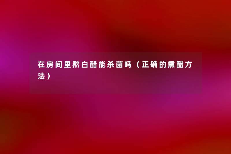 在房间里熬白醋能杀菌吗(正确的熏醋方法) 在房间里熬白醋能杀菌吗(正确的熏醋方法)