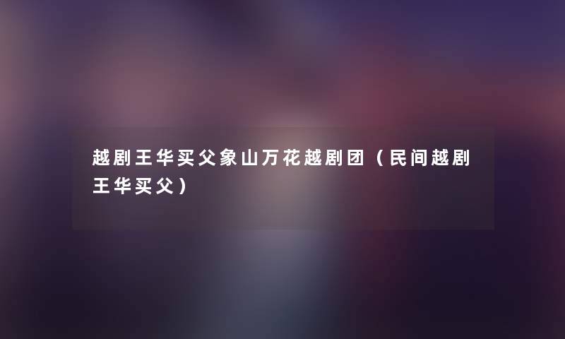 越剧王华买父象山万花越剧团(民间越剧王华买父) 越剧王华买父象山万花越剧团(民间越剧王华买父)