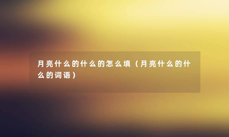 月亮什么的什么的怎么填(月亮什么的什么的词语) 月亮什么的什么的怎么填(月亮什么的什么的词语)