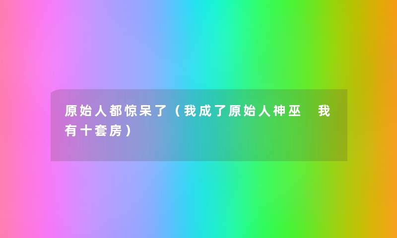原始人都惊呆了(我成了原始人神巫 我有十套房) 原始人都惊呆了(我成了原始人神巫 我有十套房)