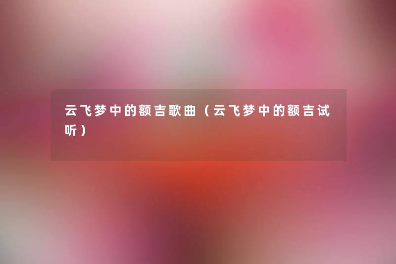 云飞梦中的额吉歌曲(云飞梦中的额吉试听) 云飞梦中的额吉歌曲(云飞梦中的额吉试听)