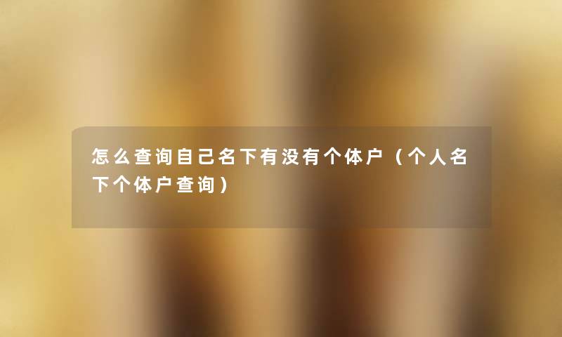 怎么查阅自己名下有没有个体户(个人名下个体户查阅) 怎么查阅自己名下有没有个体户(个人名下个体户查阅)