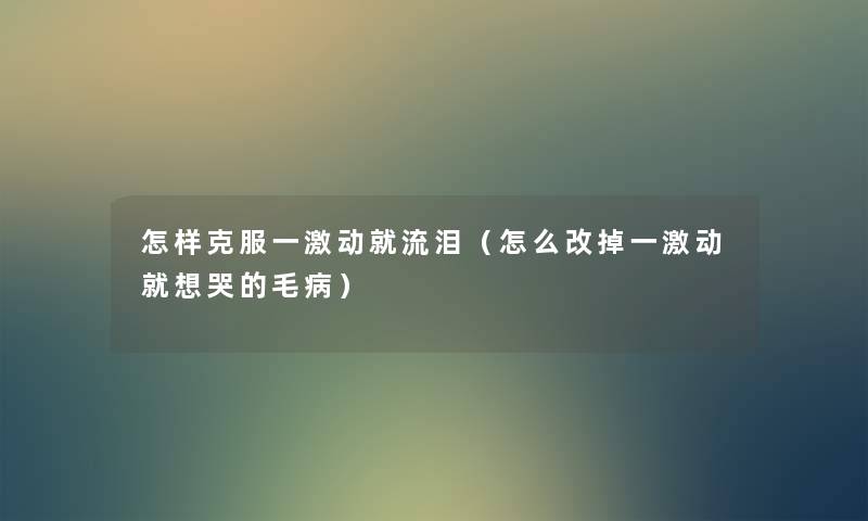 怎样克服一激动就流泪(怎么改掉一激动就想哭的毛病) 怎样克服一激动就流泪(怎么改掉一激动就想哭的毛病)