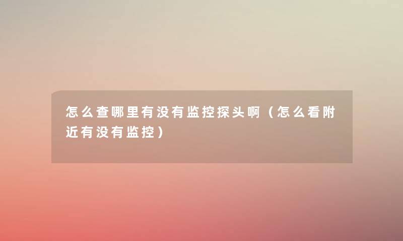 怎么查哪里有没有监控探头啊(怎么看附近有没有监控) 怎么查哪里有没有监控探头啊(怎么看附近有没有监控)