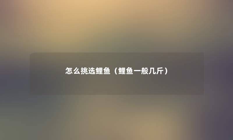 怎么挑选鲤鱼(鲤鱼一般几斤) 怎么挑选鲤鱼(鲤鱼一般几斤)