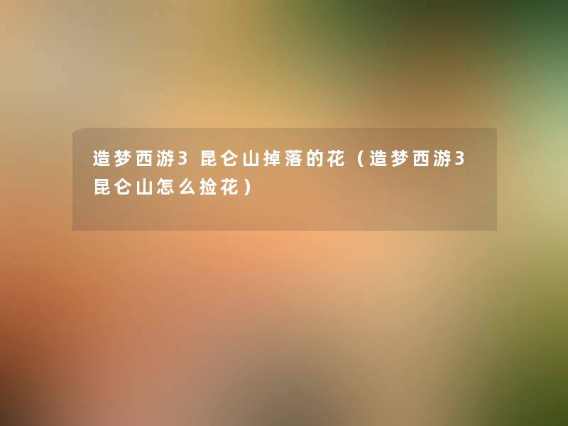 造梦西游3昆仑山掉落的花(造梦西游3昆仑山怎么捡花) 造梦西游3昆仑山掉落的花(造梦西游3昆仑山怎么捡花)