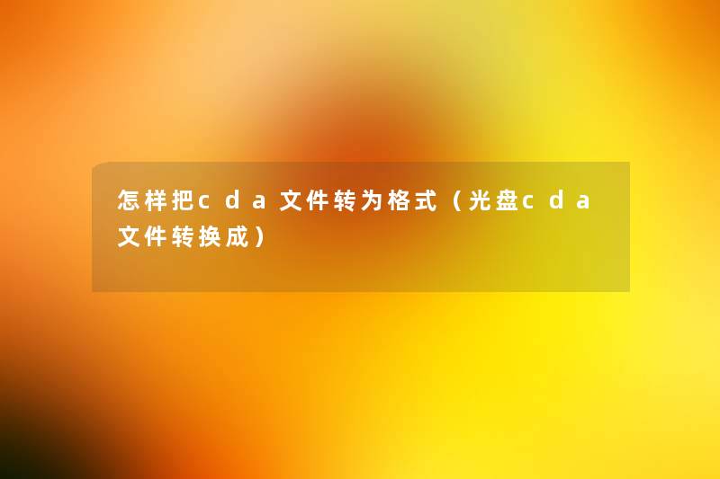 怎样把cda文件转为格式(光盘cda文件转换成) 怎样把cda文件转为格式(光盘cda文件转换成)