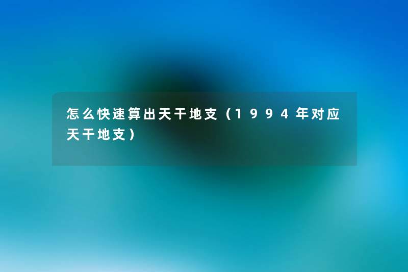 怎么快速算出天干地支(1994年对应天干地支) 怎么快速算出天干地支(1994年对应天干地支)