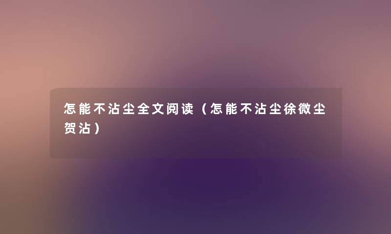 怎能不沾尘我的阅读(怎能不沾尘徐微尘贺沾) 怎能不沾尘我的阅读(怎能不沾尘徐微尘贺沾)