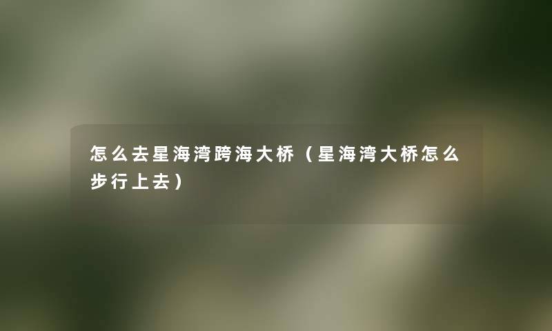 怎么去星海湾跨海大桥(星海湾大桥怎么步行上去) 怎么去星海湾跨海大桥(星海湾大桥怎么步行上去)