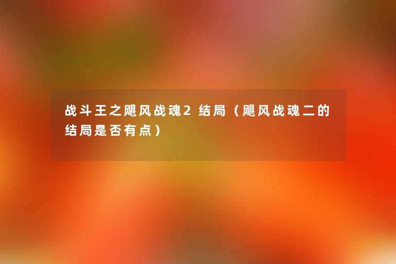 战斗王之飓风战魂2结局(飓风战魂二的结局是否有点) 战斗王之飓风战魂2结局(飓风战魂二的结局是否有点)