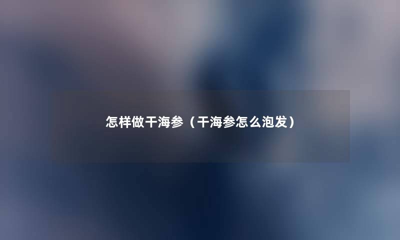 怎样做干海参(干海参怎么泡发) 怎样做干海参(干海参怎么泡发)