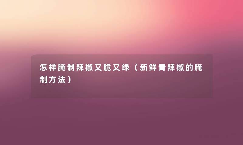 怎样腌制辣椒又脆又绿(新鲜青辣椒的腌制方法) 怎样腌制辣椒又脆又绿(新鲜青辣椒的腌制方法)