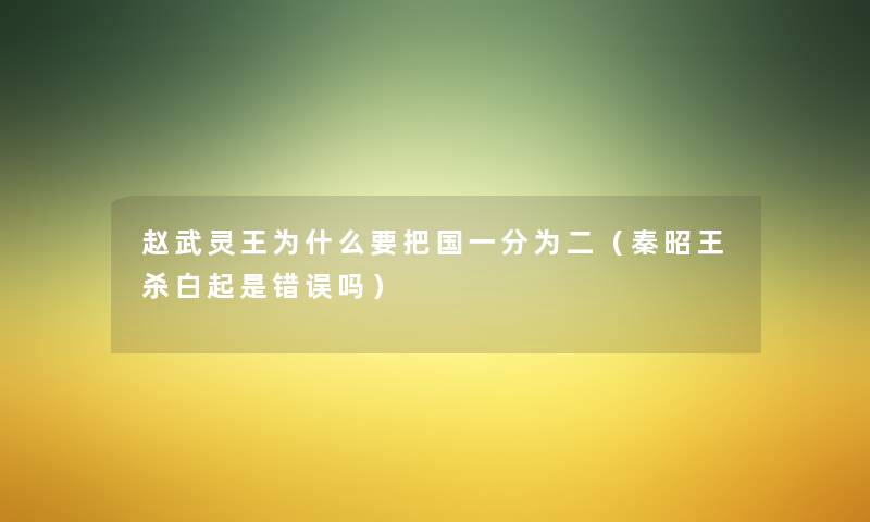 赵武灵王为什么要把国一分为二(秦昭王杀白起是错误吗) 赵武灵王为什么要把国一分为二(秦昭王杀白起是错误吗)
