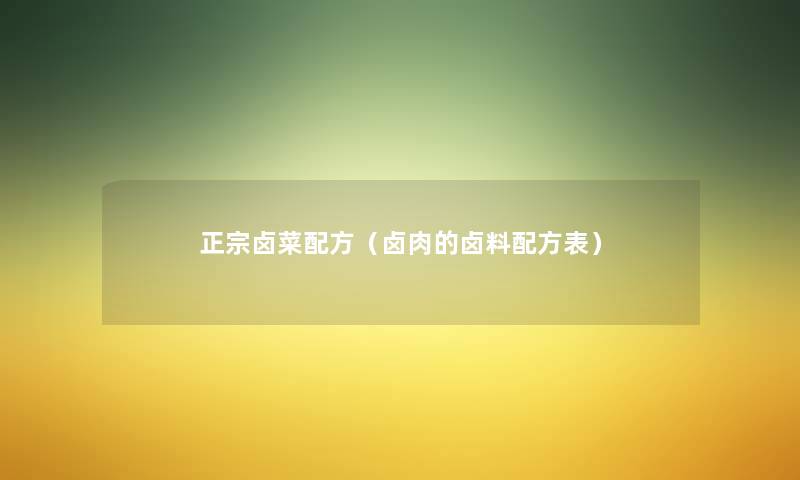 正宗卤菜配方(卤肉的卤料配方表) 正宗卤菜配方(卤肉的卤料配方表)