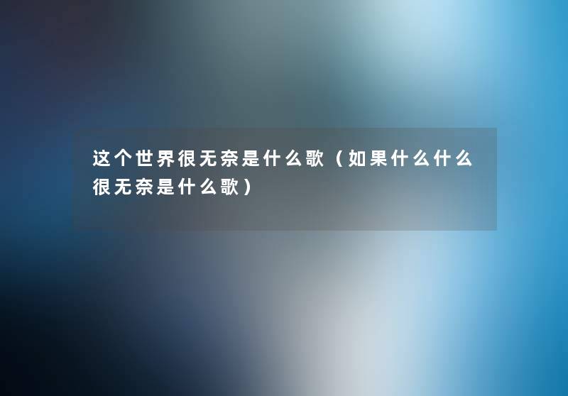 这个世界很无奈是什么歌(如果什么什么很无奈是什么歌) 这个世界很无奈是什么歌(如果什么什么很无奈是什么歌)