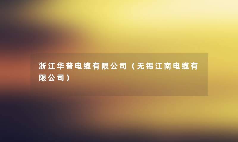 浙江华普电缆有限公司(无锡江南电缆有限公司) 浙江华普电缆有限公司(无锡江南电缆有限公司)