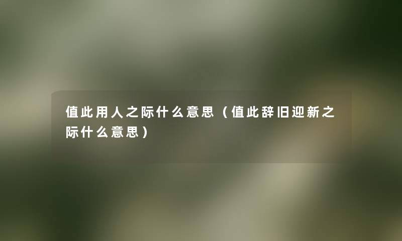 值此用人之际什么意思(值此辞旧迎新之际什么意思) 值此用人之际什么意思(值此辞旧迎新之际什么意思)