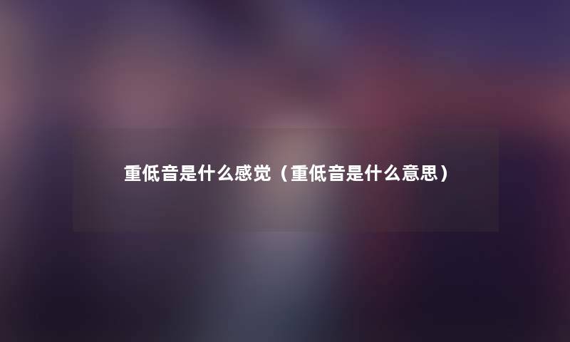 重低音是什么感觉(重低音是什么意思) 重低音是什么感觉(重低音是什么意思)