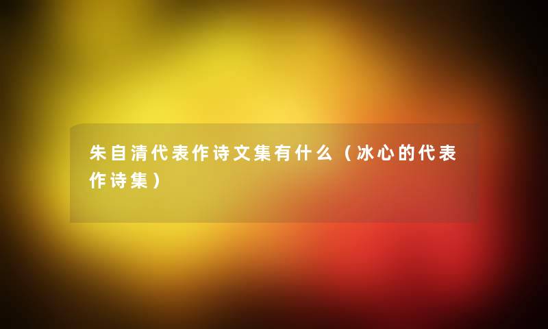 朱自清代表作诗文集有什么(冰心的代表作诗集) 朱自清代表作诗文集有什么(冰心的代表作诗集)
