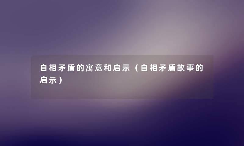 自相矛盾的寓意和启示(自相矛盾故事的启示) 自相矛盾的寓意和启示(自相矛盾故事的启示)