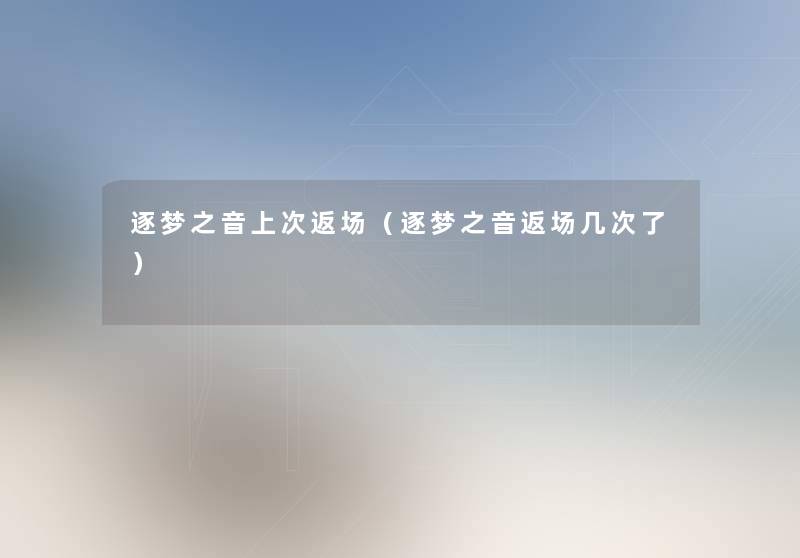 逐梦之音上次返场(逐梦之音返场几次了) 逐梦之音上次返场(逐梦之音返场几次了)