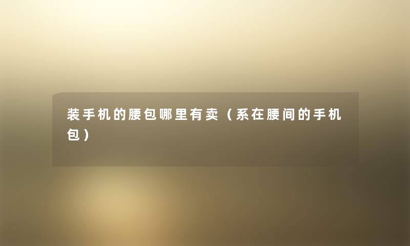 装手机的腰包哪里有卖(系在腰间的手机包) 装手机的腰包哪里有卖(系在腰间的手机包)