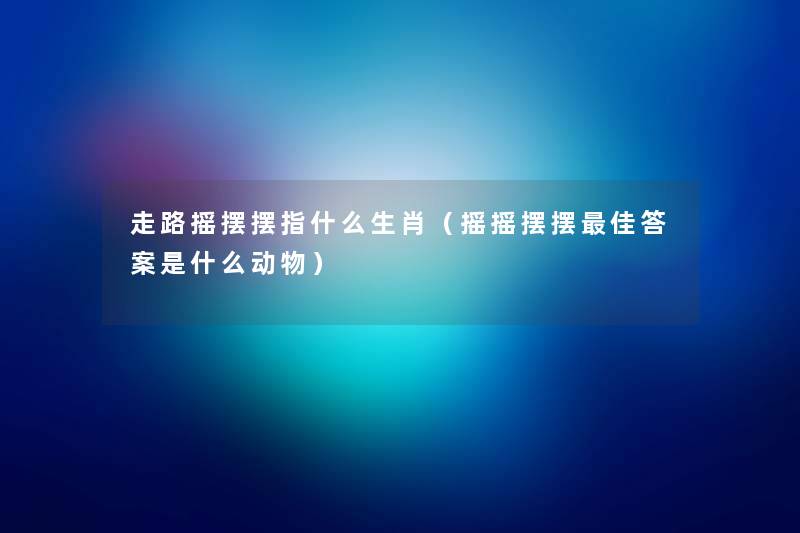 走路摇摆摆指什么生肖(摇摇摆摆理想答案是什么动物) 走路摇摆摆指什么生肖(摇摇摆摆理想答案是什么动物)