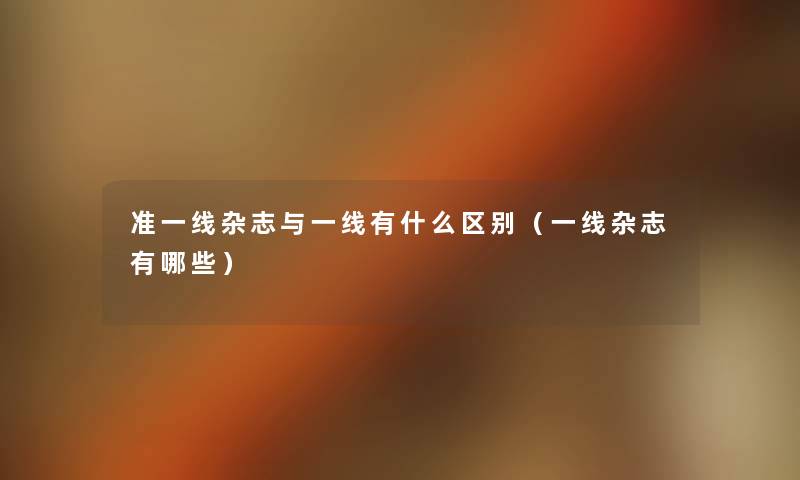 准一线杂志与一线有什么区别(一线杂志有哪些) 准一线杂志与一线有什么区别(一线杂志有哪些)
