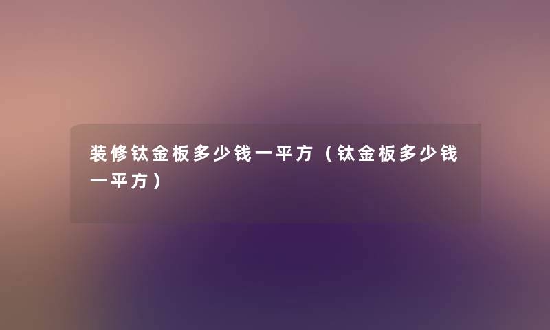 装修钛金板多少钱一平方(钛金板多少钱一平方) 装修钛金板多少钱一平方(钛金板多少钱一平方)