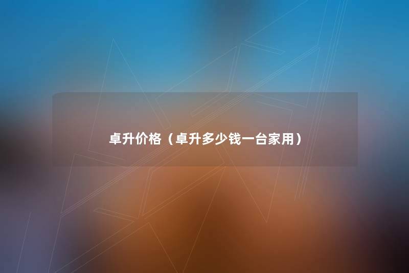 卓升价格(卓升多少钱一台家用) 卓升价格(卓升多少钱一台家用)