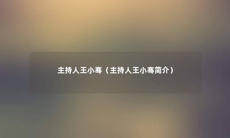 主持人王小骞(主持人王小骞简介) 主持人王小骞(主持人王小骞简介)