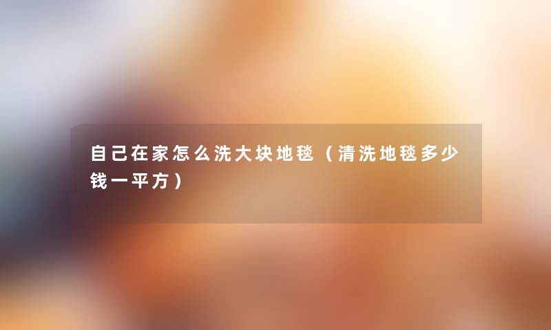 自己在家怎么洗大块地毯(清洗地毯多少钱一平方) 自己在家怎么洗大块地毯(清洗地毯多少钱一平方)