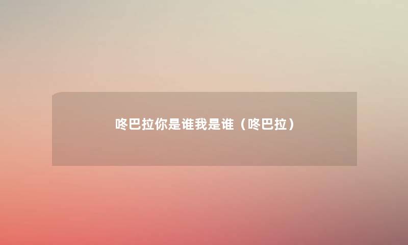 咚巴拉你是谁我是谁(咚巴拉) 咚巴拉你是谁我是谁(咚巴拉)