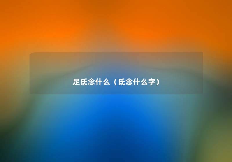 足氐念什么(氐念什么字) 足氐念什么(氐念什么字)