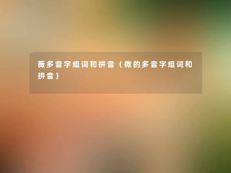 薇多音字组词和拼音(微的多音字组词和拼音) 薇多音字组词和拼音(微的多音字组词和拼音)