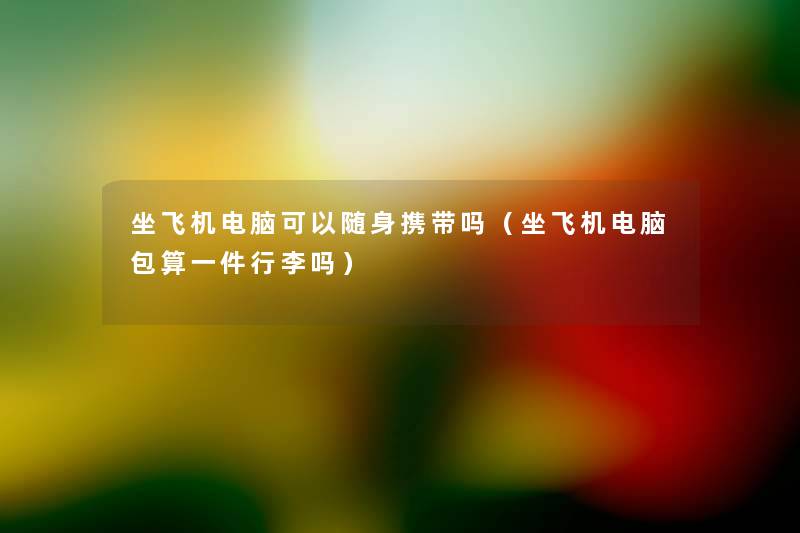 坐飞机电脑可以随身携带吗(坐飞机电脑包算一件行李吗) 坐飞机电脑可以随身携带吗(坐飞机电脑包算一件行李吗)