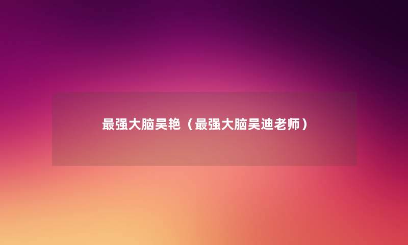 强大脑吴艳(强大脑吴迪老师) 强大脑吴艳(强大脑吴迪老师)