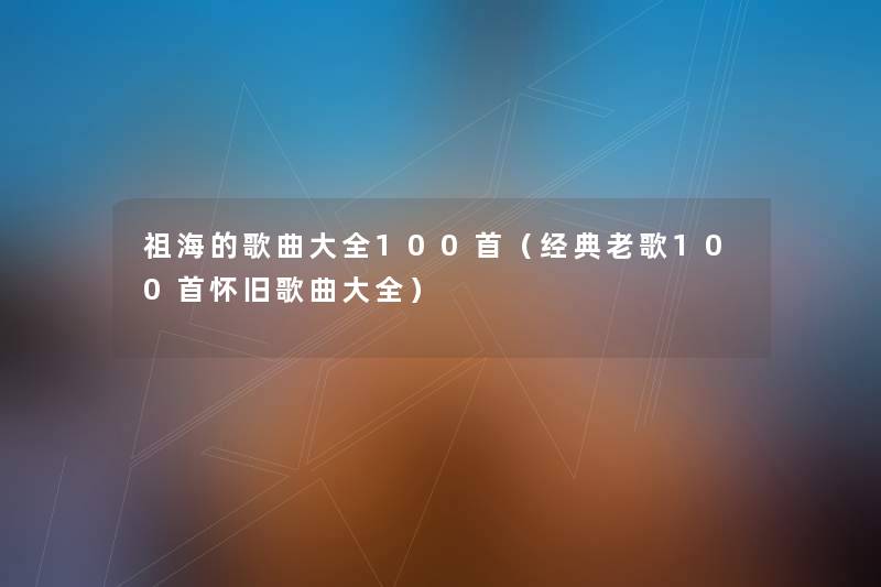 祖海的歌曲大全几首(经典老歌几首怀旧歌曲大全) 祖海的歌曲大全几首(经典老歌几首怀旧歌曲大全)