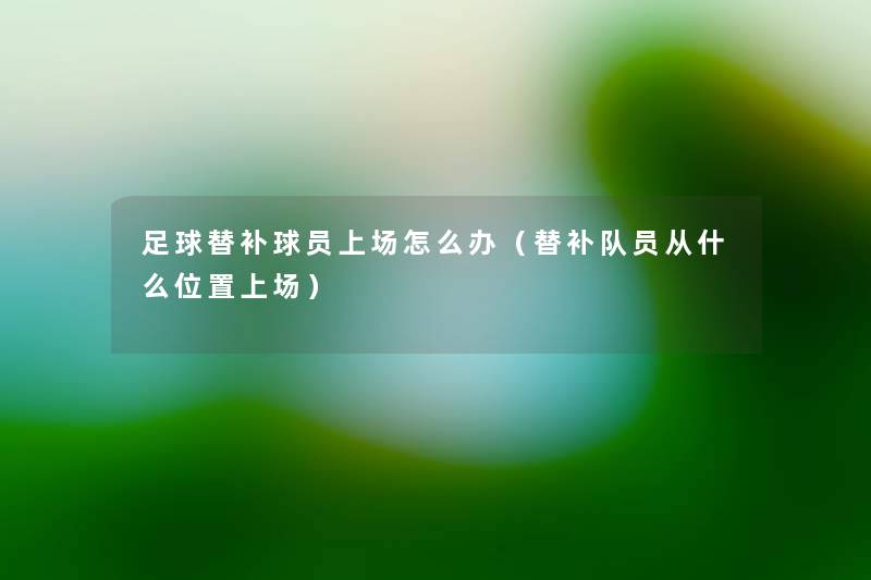 足球替补球员上场怎么办(替补队员从什么位置上场) 足球替补球员上场怎么办(替补队员从什么位置上场)