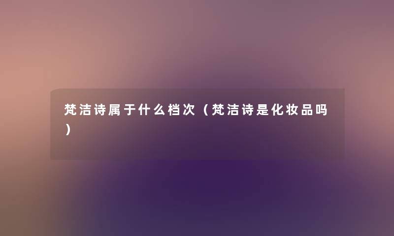 梵洁诗属于什么档次(梵洁诗是化妆品吗) 梵洁诗属于什么档次(梵洁诗是化妆品吗)