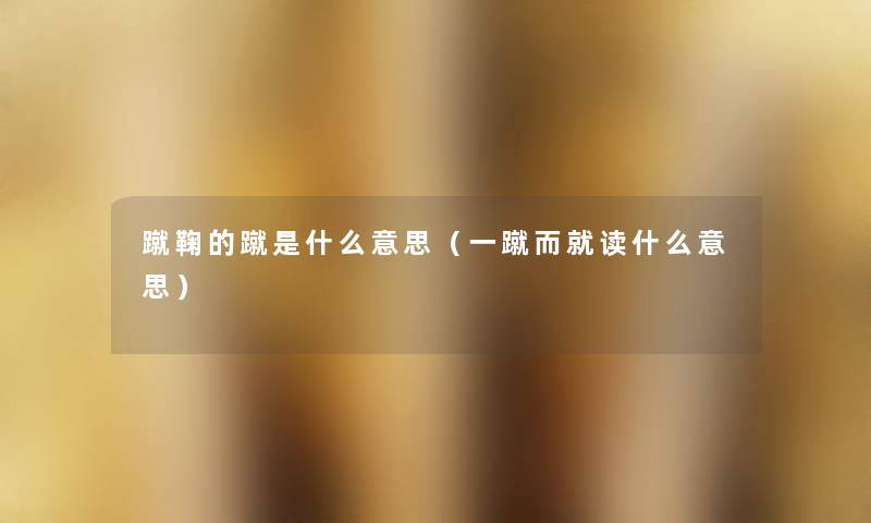 蹴鞠的蹴是什么意思(一蹴而就读什么意思) 蹴鞠的蹴是什么意思(一蹴而就读什么意思)